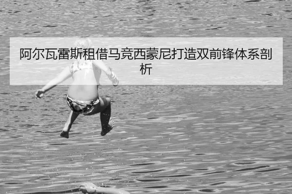 阿尔瓦雷斯租借马竞西蒙尼打造双前锋体系剖析