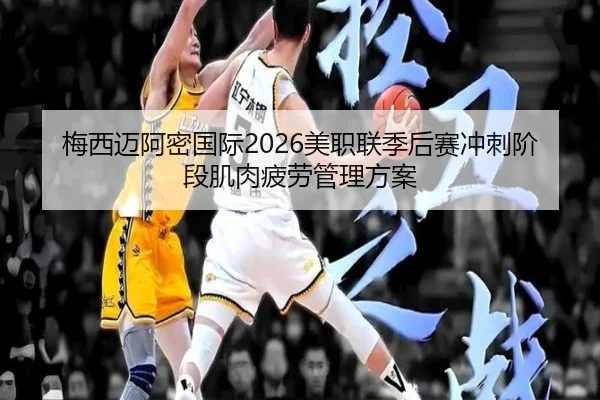 梅西迈阿密国际2026美职联季后赛冲刺阶段肌肉疲劳管理方案
