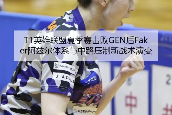 T1英雄联盟夏季赛击败GEN后Faker阿兹尔体系与中路压制新战术演变