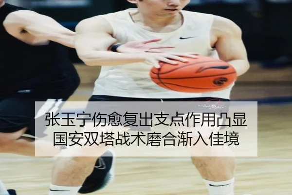 张玉宁伤愈复出支点作用凸显 国安双塔战术磨合渐入佳境