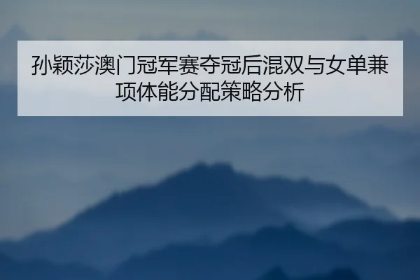 孙颖莎澳门冠军赛夺冠后混双与女单兼项体能分配策略分析