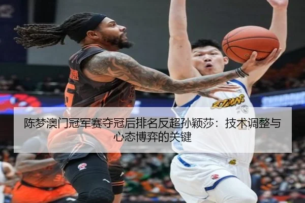 陈梦澳门冠军赛夺冠后排名反超孙颖莎：技术调整与心态博弈的关键